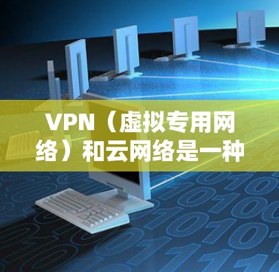 VPN（虚拟专用网络）和云网络是一种结合了网络虚拟化技术和云计算的网络方案，旨在为用户提供一个安全、可靠且灵活的网络连接方式。以下是VPN云网络方案的主要内容和步骤