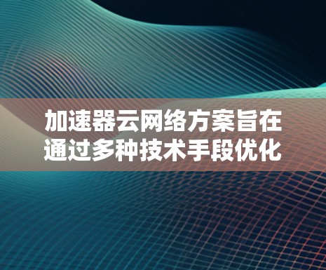 加速器云网络方案旨在通过多种技术手段优化云网络性能，支持高效的容器化应用。以下是该方案的详细总结