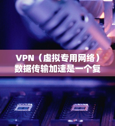 VPN（虚拟专用网络）数据传输加速是一个复杂但重要的网络优化问题，常见于企业、政府或个人等需要在公网上安全传输敏感数据的情况。以下是一些主要的方法和策略，可以帮助优化VPN数据传输速度