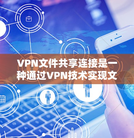 VPN文件共享连接是一种通过VPN技术实现文件安全共享的方法，适用于需要在公共网络或不安全环境中共享文件的情况。以下是对VPN文件共享连接的详细分析