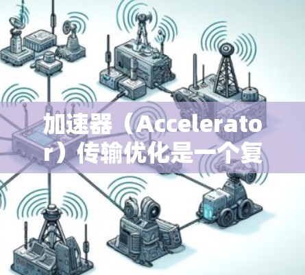 加速器（Accelerator）传输优化是一个复杂的领域，通常涉及性能分析、协议优化、网络配置以及硬件与软件协同优化等多个方面。以下是一些常见的加速器传输优化方案，供参考