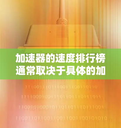 加速器的速度排行榜通常取决于具体的加速器类型、应用场景和性能需求。以下是一些常见的加速器类型及其性能对比，供参考