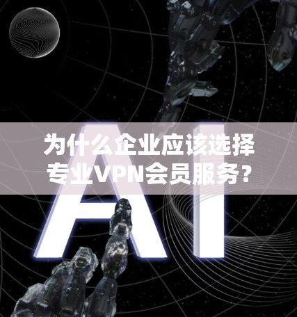 为什么企业应该选择专业VPN会员服务？
