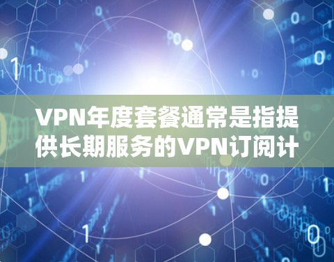 VPN年度套餐通常是指提供长期服务的VPN订阅计划，通常比月费更便宜，适合需要长期使用VPN的用户。以下是一些关于VPN年度套餐的重要信息和建议