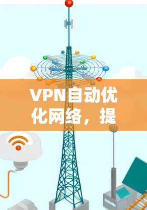 VPN自动优化网络，提升连接效率与安全性