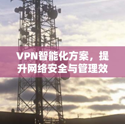 VPN智能化方案，提升网络安全与管理效率