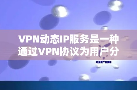 VPN动态IP服务是一种通过VPN协议为用户分配和管理IP地址的服务，旨在提供灵活性和安全性。以下是对VPN动态IP服务的详细分析和总结