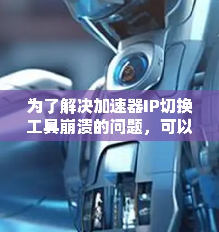为了解决加速器IP切换工具崩溃的问题，可以按照以下步骤进行排查和修复
