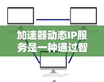 加速器动态IP服务是一种通过智能化技术管理和分配IP地址的方案，旨在优化网络性能，提升负载均衡和用户体验。以下是对该服务的详细分析和总结