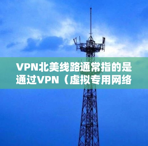 VPN北美线路通常指的是通过VPN（虚拟专用网络）连接到覆盖北美地区的服务器，例如美国、加拿大等地的服务器。通过VPN连接到北美线路，可以实现以下用途