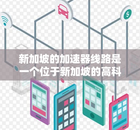 新加坡的加速器线路是一个位于新加坡的高科技设施，主要用于加速粒子束，以支持科学研究、医疗治疗和技术开发。以下是对新加坡加速器线路的详细分析