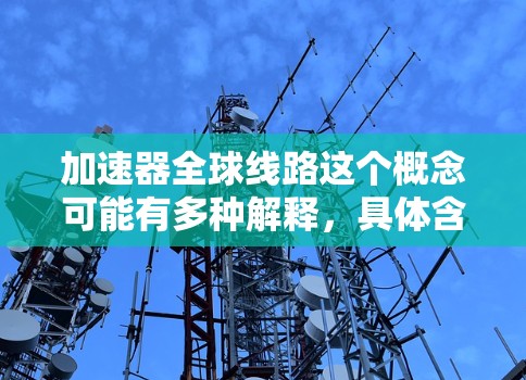 加速器全球线路这个概念可能有多种解释，具体含义可能取决于上下文。以下是一些可能的解释和相关信息