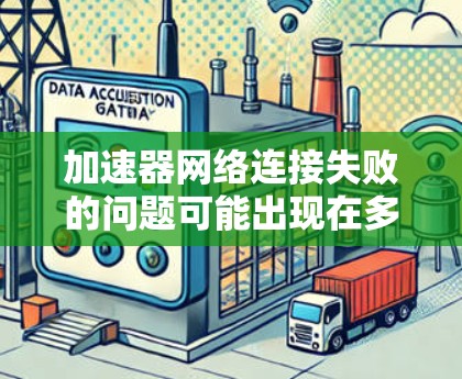 加速器网络连接失败的问题可能出现在多个方面。以下是一些可能的原因和解决方法