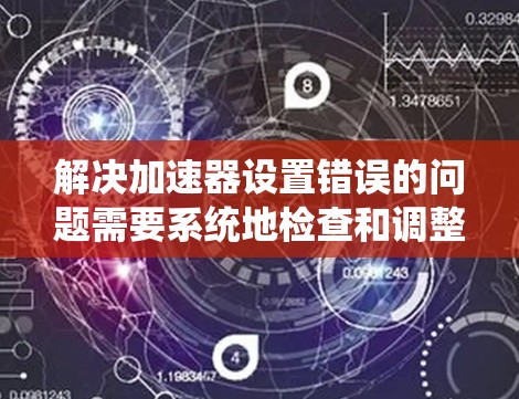 解决加速器设置错误的问题需要系统地检查和调整各个组件，确保它们符合设计要求。以下是逐步的解决方案