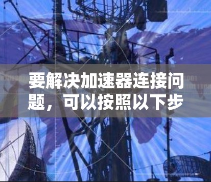 要解决加速器连接问题，可以按照以下步骤进行排查和解决