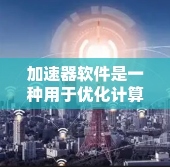加速器软件是一种用于优化计算性能的工具，通过利用并行处理和硬件加速来提升应用程序的运行速度。以下是对加速器软件排行的详细分析