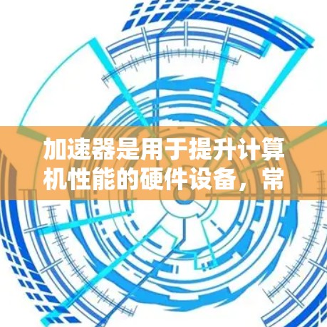 加速器是用于提升计算机性能的硬件设备，常见于人工智能、数据处理、科学计算等领域。以下是一些热门的加速器推荐，供您参考