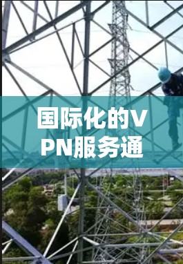 国际化的VPN服务通常具备以下特点