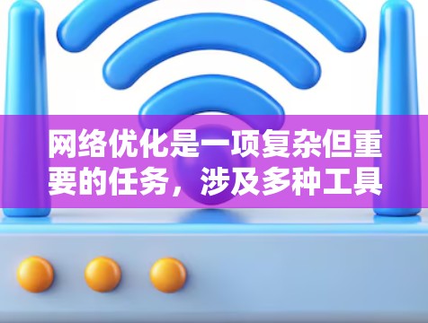 网络优化是一项复杂但重要的任务，涉及多种工具和技术。以下是对网络优化工具的分类和应用场景的总结