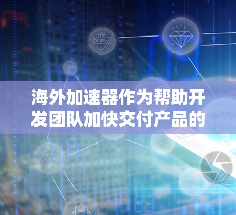 海外加速器作为帮助开发团队加快交付产品的工具，主要服务于国际化的开发者和团队。以下是对海外加速器的详细分析和总结