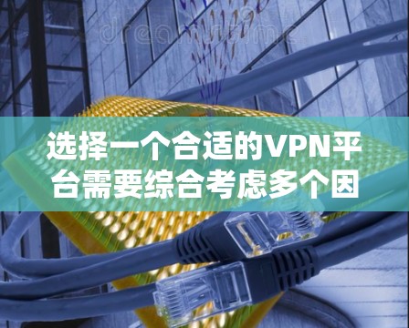 选择一个合适的VPN平台需要综合考虑多个因素，以确保既能满足你的需求，又能提供高安全性和稳定性。以下是根据你的需求整理出的推荐步骤和平台选择
