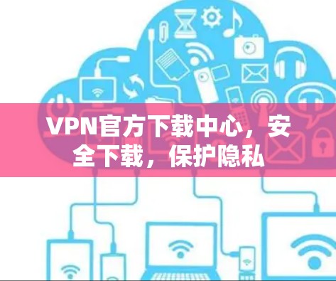 VPN官方下载中心，安全下载，保护隐私