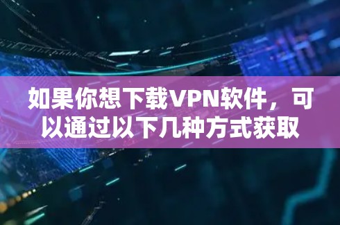 如果你想下载VPN软件，可以通过以下几种方式获取官方版本