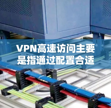 VPN高速访问主要是指通过配置合适的VPN服务器和客户端，选择优化的网络路径，来提高访问速度和稳定性，同时确保VPN连接的安全性。以下是详细的步骤解释