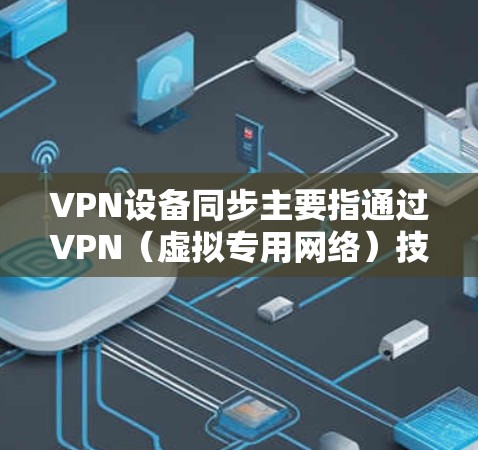 VPN设备同步主要指通过VPN（虚拟专用网络）技术实现设备间的连接和数据同步。以下是详细的解释