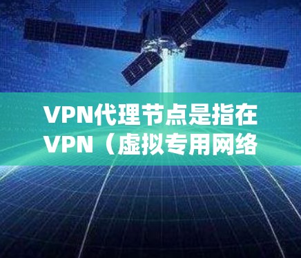 VPN代理节点是指在VPN（虚拟专用网络）系统中，用于为用户提供匿名化和安全保护的中介服务器或设备。通过VPN代理节点，用户可以通过加密的方式连接到一个远程服务器，确保数据传输的安全性和隐私性