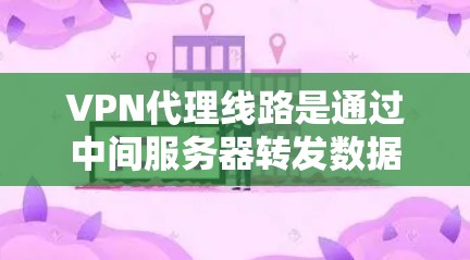 VPN代理线路是通过中间服务器转发数据流的服务，用于匿名化访问互联网，保护隐私。以下是对VPN代理线路的详细分步解释