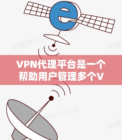 VPN代理平台是一个帮助用户管理多个VPN服务器的工具，提供多个IP地址，确保匿名性和网络安全。以下是对VPN代理平台的详细分析和建议