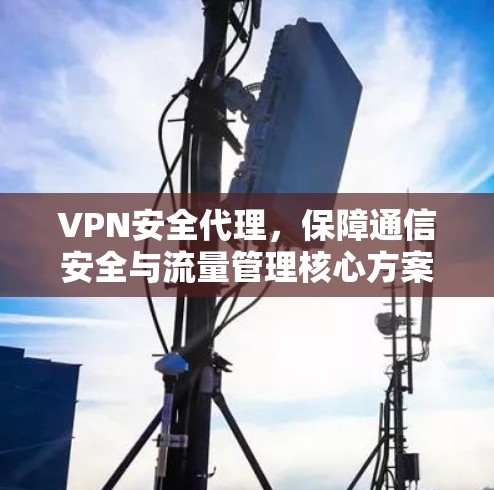 VPN安全代理，保障通信安全与流量管理核心方案