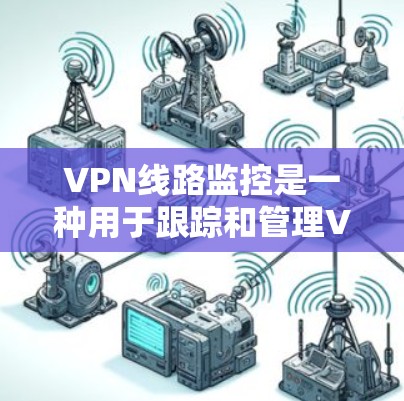 VPN线路监控是一种用于跟踪和管理VPN（虚拟专用网络）连接的技术，主要用于监控VPN网络的运行状态、用户连接情况以及数据传输的质量。以下是关于VPN线路监控的一些关键点和方法