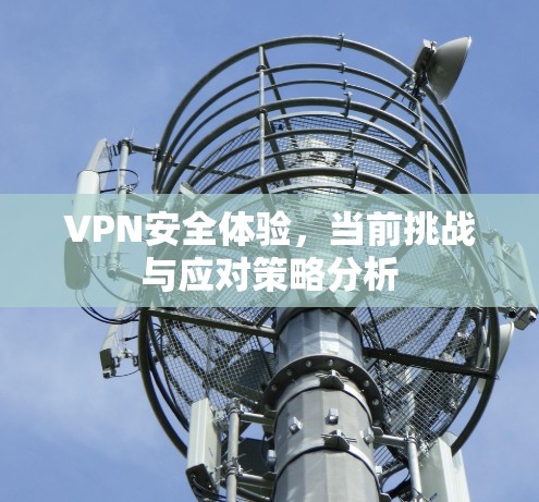 VPN安全体验，当前挑战与应对策略分析