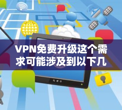 VPN免费升级这个需求可能涉及到以下几个方面
