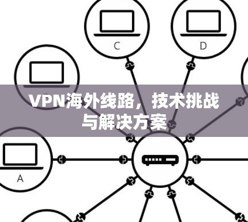 VPN海外线路，技术挑战与解决方案