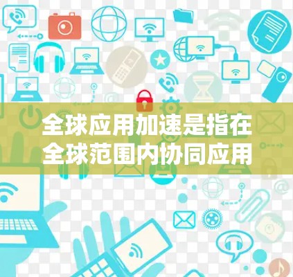 全球应用加速是指在全球范围内协同应用某些解决方案，以加速应对全球性挑战的进程。这个概念涉及多个领域，包括气候变化、公共卫生、经济发展和科技创新。以下是对全球应用加速的详细分析