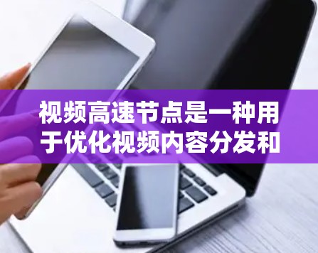 视频高速节点是一种用于优化视频内容分发和下载的技术，通过提供快速的下载服务，显著提升用户体验。以下是对视频高速节点的详细分析