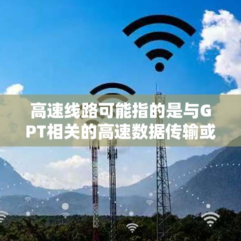 高速线路可能指的是与GPT相关的高速数据传输或计算架构。以下是一些可能的解释和应用场景 高速线路可能指的是与GPT相关的高速数据传输或计算架构。以下是一些可能的解释和应用场景