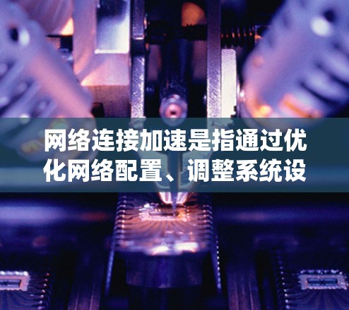 网络连接加速是指通过优化网络配置、调整系统设置或使用特定的技术手段，以提高网络连接的速度、稳定性或效率。以下是一些常见的网络连接加速方法和技巧