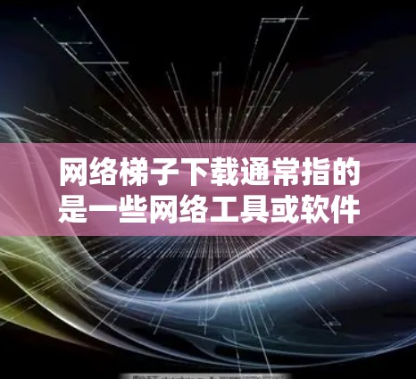 网络梯子下载通常指的是一些网络工具或软件的下载,具体含义可能因语境而异。以下是一些常见的网络梯子相关工具及其下载方式 网络梯子下载通常指的是一些网络工具或软件的下载,具体含义可能因语境而异。以下是一些常见的网络梯子相关工具及其下载方式