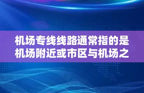 机场专线线路通常指的是机场附近或市区与机场之间设立的专门的公交线路，旨在方便旅客和市民之间的出行。这些线路通常会连接机场与市中心、酒店、景点或其他重要区域。以下是一些常见的机场专线线路信息，供参考