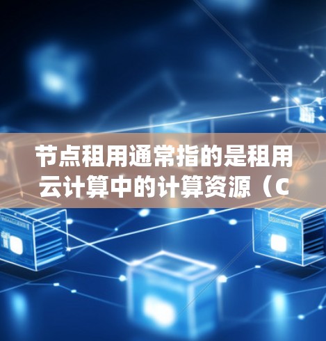 节点租用通常指的是租用云计算中的计算资源(Compute Nodes)用于运行应用程序、处理数据或提供服务。以下是一些可能的解释和相关信息 节点租用通常指的是租用云计算中的计算资源(Compute Nodes)用于运行应用程序、处理数据或提供服务。以下是一些可能的解释和相关信息
