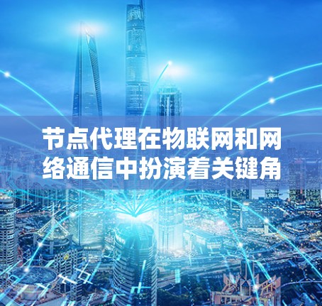 节点代理在物联网和网络通信中扮演着关键角色,主要负责数据的传输和处理。以下是对节点代理的详细分析和总结 节点代理在物联网和网络通信中扮演着关键角色,主要负责数据的传输和处理。以下是对节点代理的详细分析和总结