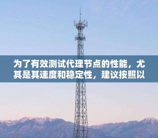 为了有效测试代理节点的性能，尤其是其速度和稳定性，建议按照以下步骤进行操作