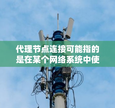 代理节点连接可能指的是在某个网络系统中使用代理节点来连接不同的设备或服务器。以下是一些可能的情况和解释