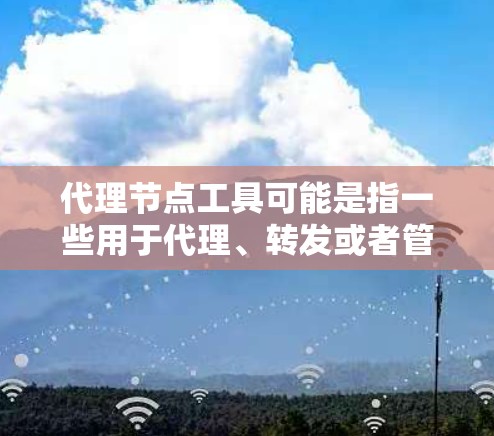 代理节点工具可能是指一些用于代理、转发或者管理网络流量的工具或平台。这些工具通常用于在网络中起到中介作用，例如负载均衡、内容缓存、请求转发等。以下是一些常见的代理节点工具和相关资源