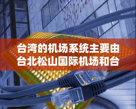 台湾的机场系统主要由台北松山国际机场和台北桃源国际机场组成,这两个机场分别承担不同类型的航空运输任务 台湾的机场系统主要由台北松山国际机场和台北桃源国际机场组成,这两个机场分别承担不同类型的航空运输任务