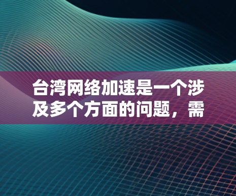 台湾网络加速是一个涉及多个方面的问题,需要综合考虑技术、政策和用户行为等因素。以下是一些针对台湾网络加速的建议 台湾网络加速是一个涉及多个方面的问题,需要综合考虑技术、政策和用户行为等因素。以下是一些针对台湾网络加速的建议